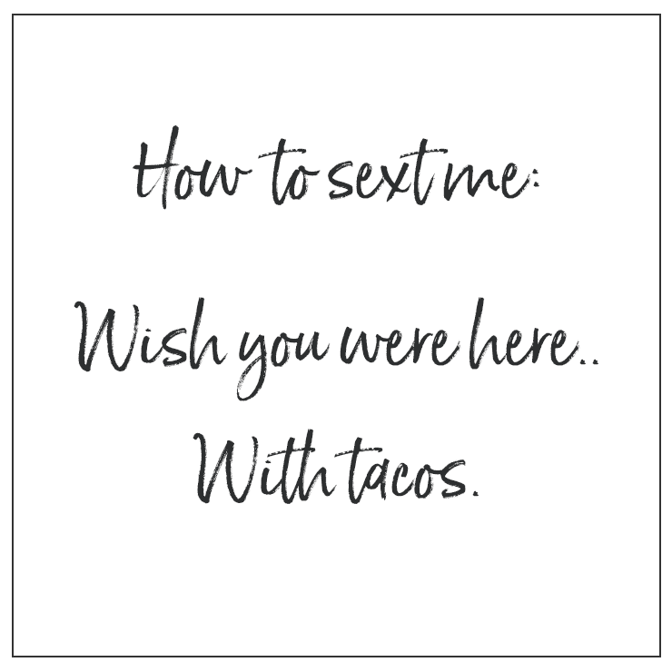 "How to sext me: Wish you were here.. with tacos."